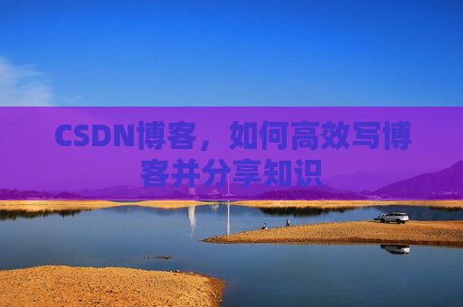 CSDN博客，如何高效写博客并分享知识